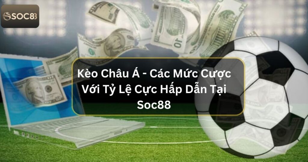 Kèo Châu Á - Các Mức Cược Với Tỷ Lệ Cực Hấp Dẫn Tại Soc88